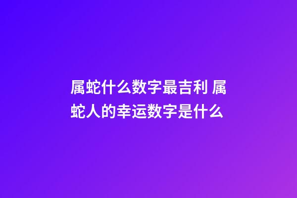 属蛇什么数字最吉利 属蛇人的幸运数字是什么-第1张-观点-玄机派